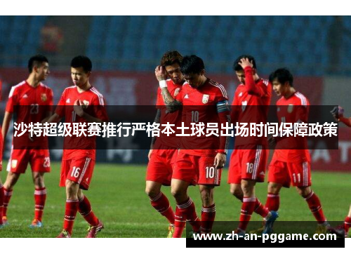 沙特超级联赛推行严格本土球员出场时间保障政策 沙特超级联赛推行严格本土球员出场时间保障政策