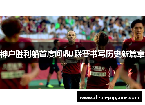 神户胜利船首度问鼎J联赛书写历史新篇章 神户胜利船首度问鼎J联赛书写历史新篇章