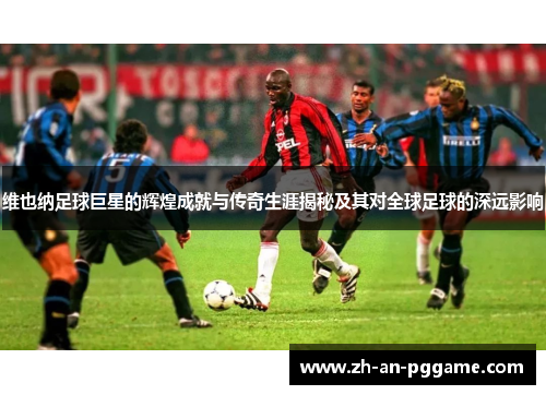 维也纳足球巨星的辉煌成就与传奇生涯揭秘及其对全球足球的深远影响