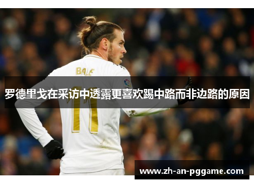 罗德里戈在采访中透露更喜欢踢中路而非边路的原因 罗德里戈在采访中透露更喜欢踢中路而非边路的原因