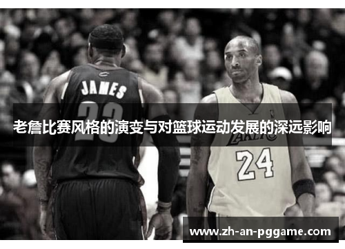 老詹比赛风格的演变与对篮球运动发展的深远影响 老詹比赛风格的演变与对篮球运动发展的深远影响