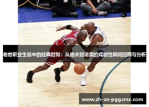 老詹职业生涯中的经典时刻：从绝杀到逆袭的戏剧性瞬间回顾与分析