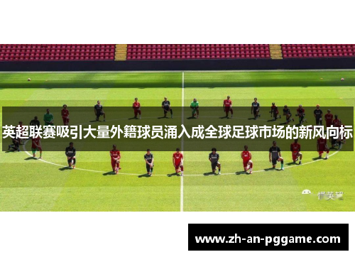 英超联赛吸引大量外籍球员涌入成全球足球市场的新风向标