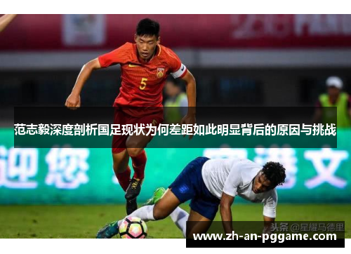 范志毅深度剖析国足现状为何差距如此明显背后的原因与挑战