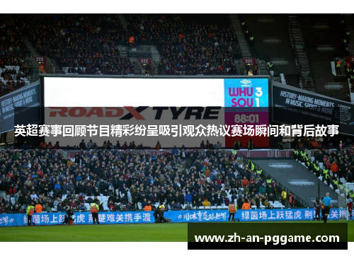 英超赛事回顾节目精彩纷呈吸引观众热议赛场瞬间和背后故事