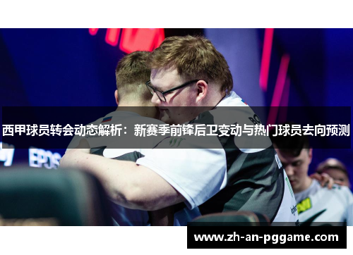 西甲球员转会动态解析：新赛季前锋后卫变动与热门球员去向预测