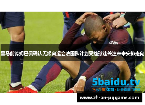 皇马前锋姆巴佩确认无缘奥运会法国队计划受挫球迷关注未来安排走向 皇马前锋姆巴佩确认无缘奥运会法国队计划受挫球迷关注未来安排走向