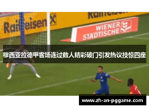 穆西亚拉德甲客场连过数人精彩破门引发热议技惊四座 穆西亚拉德甲客场连过数人精彩破门引发热议技惊四座