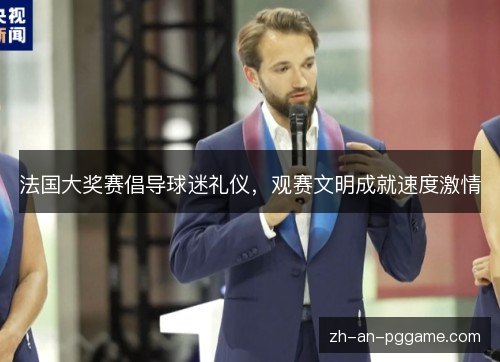 法国大奖赛倡导球迷礼仪,观赛文明成就速度激情 法国大奖赛倡导球迷礼仪,观赛文明成就速度激情
