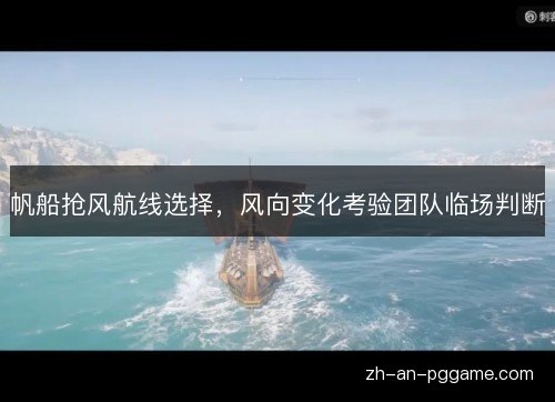 帆船抢风航线选择,风向变化考验团队临场判断 帆船抢风航线选择,风向变化考验团队临场判断