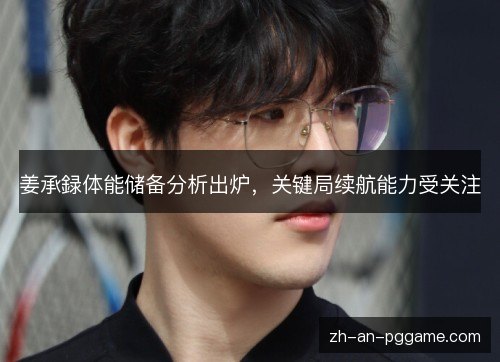 姜承録体能储备分析出炉，关键局续航能力受关注